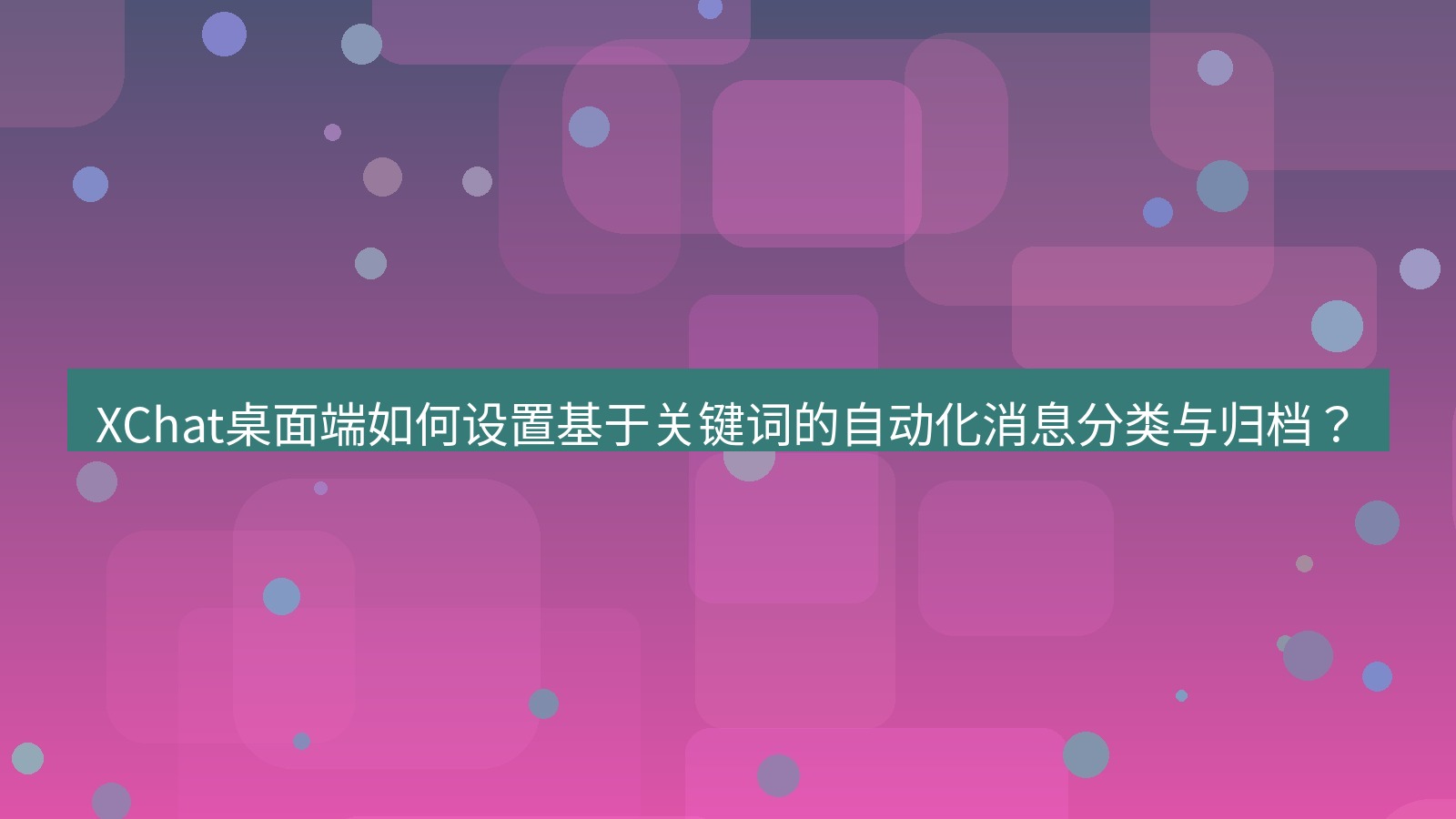 xchat XChat桌面端如何设置基于关键词的自动化消息分类与归档？