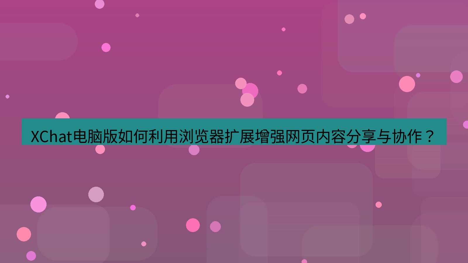 xchat XChat电脑版如何利用浏览器扩展增强网页内容分享与协作？