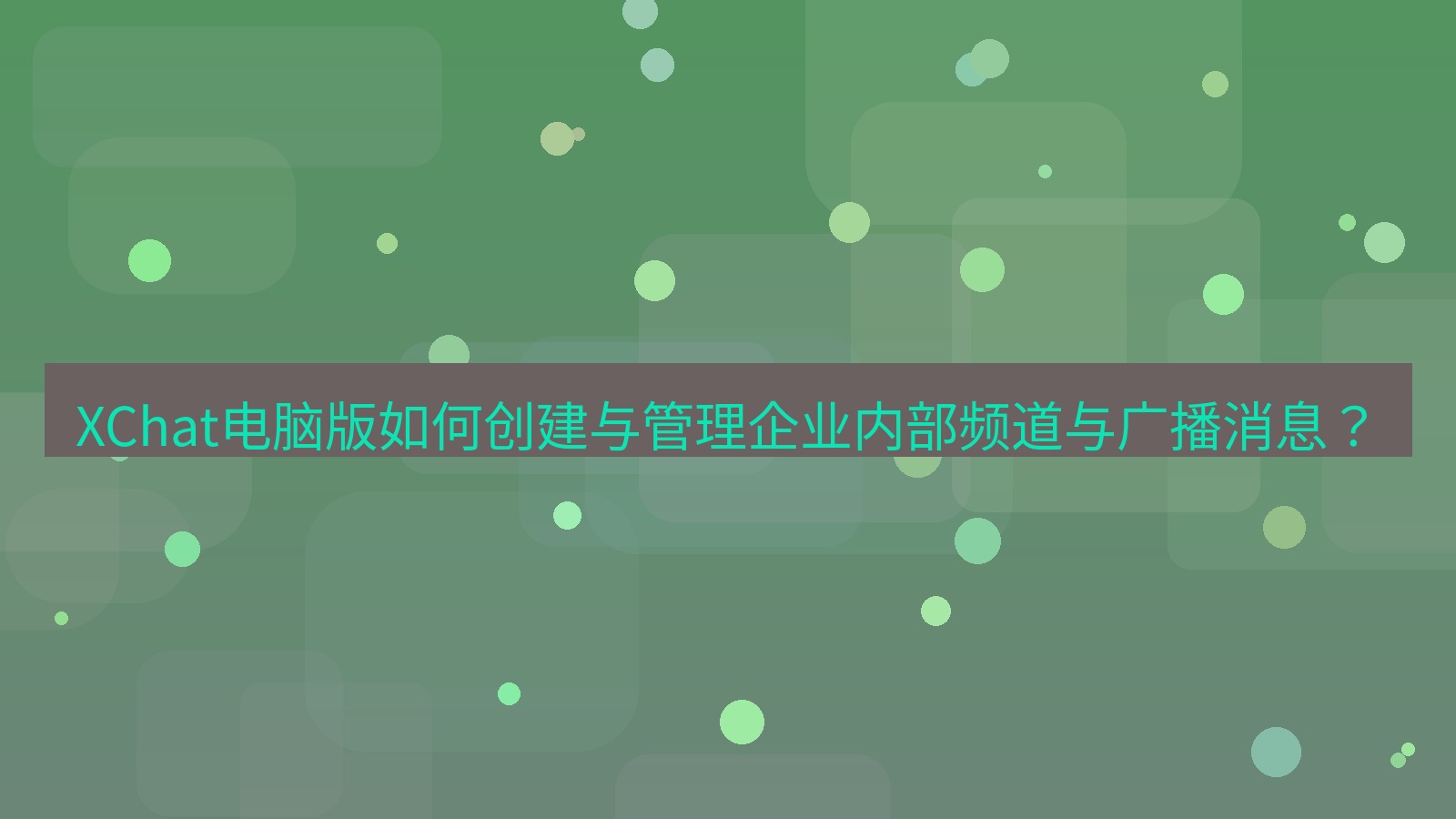 xchat XChat电脑版如何创建与管理企业内部频道与广播消息？
