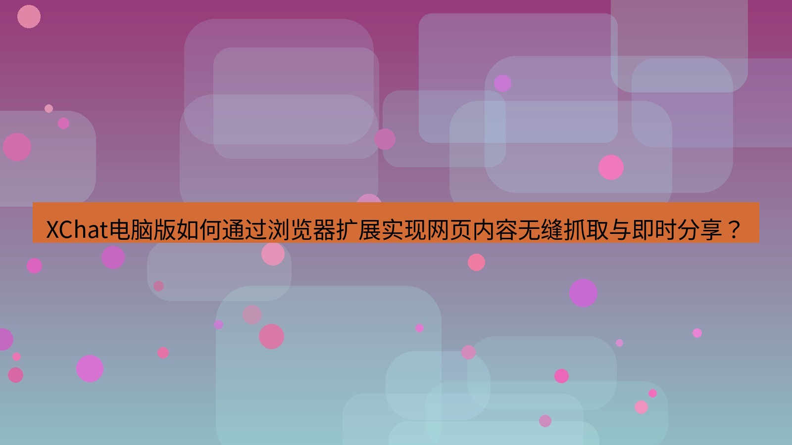 xchat XChat电脑版如何通过浏览器扩展实现网页内容无缝抓取与即时分享？