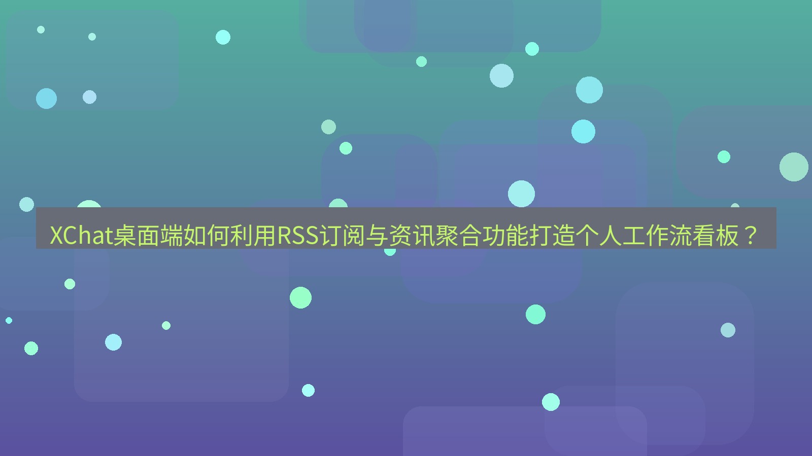 xchat XChat桌面端如何利用RSS订阅与资讯聚合功能打造个人工作流看板？