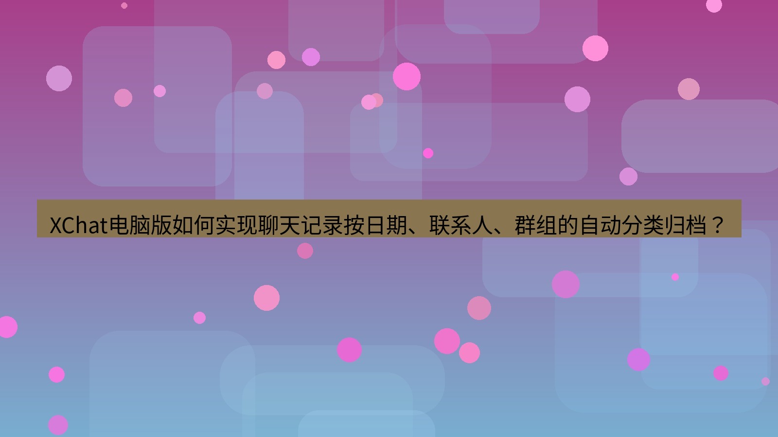 xchat XChat电脑版如何实现聊天记录按日期、联系人、群组的自动分类归档？