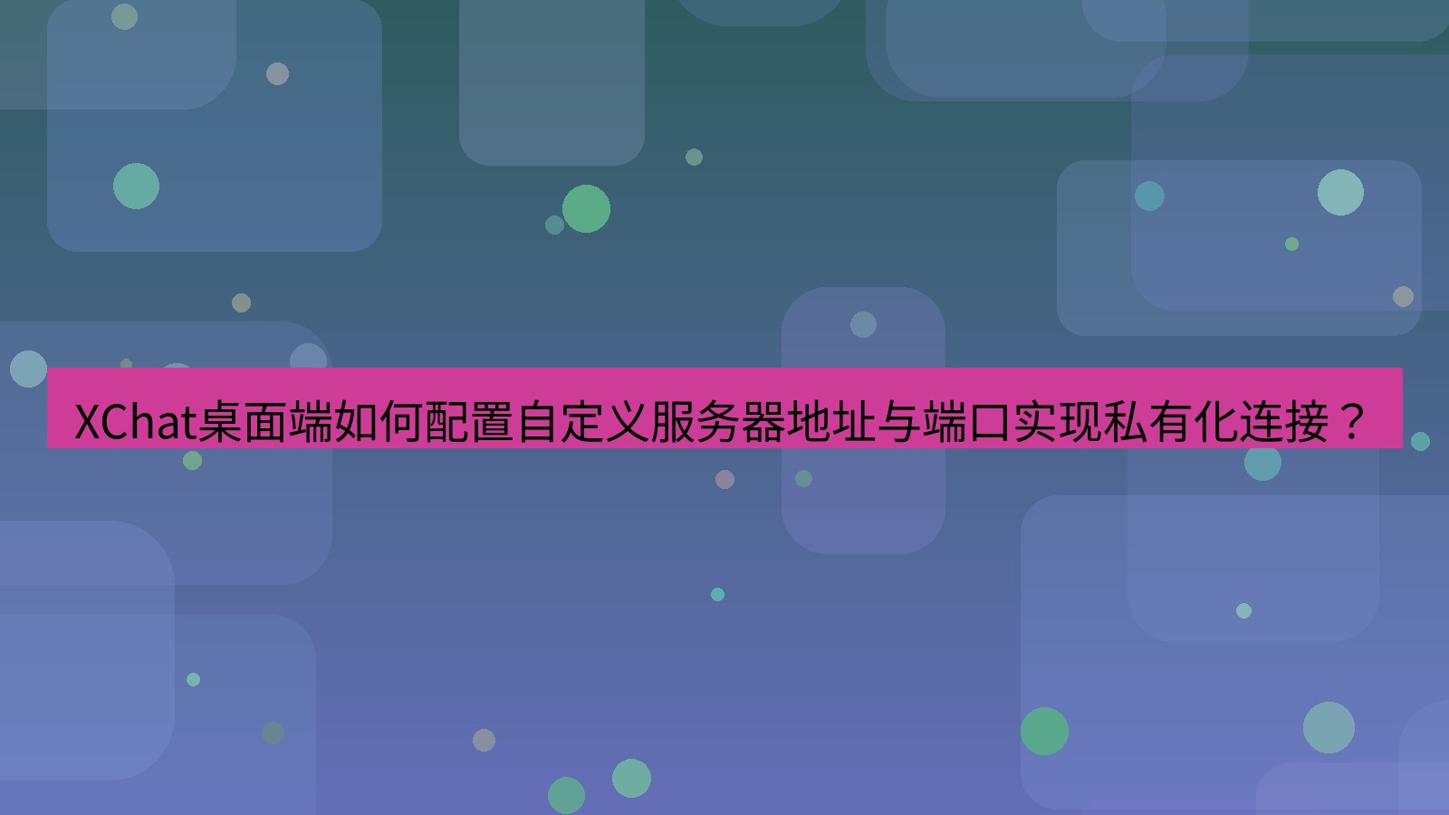 xchat XChat桌面端如何配置自定义服务器地址与端口实现私有化连接？