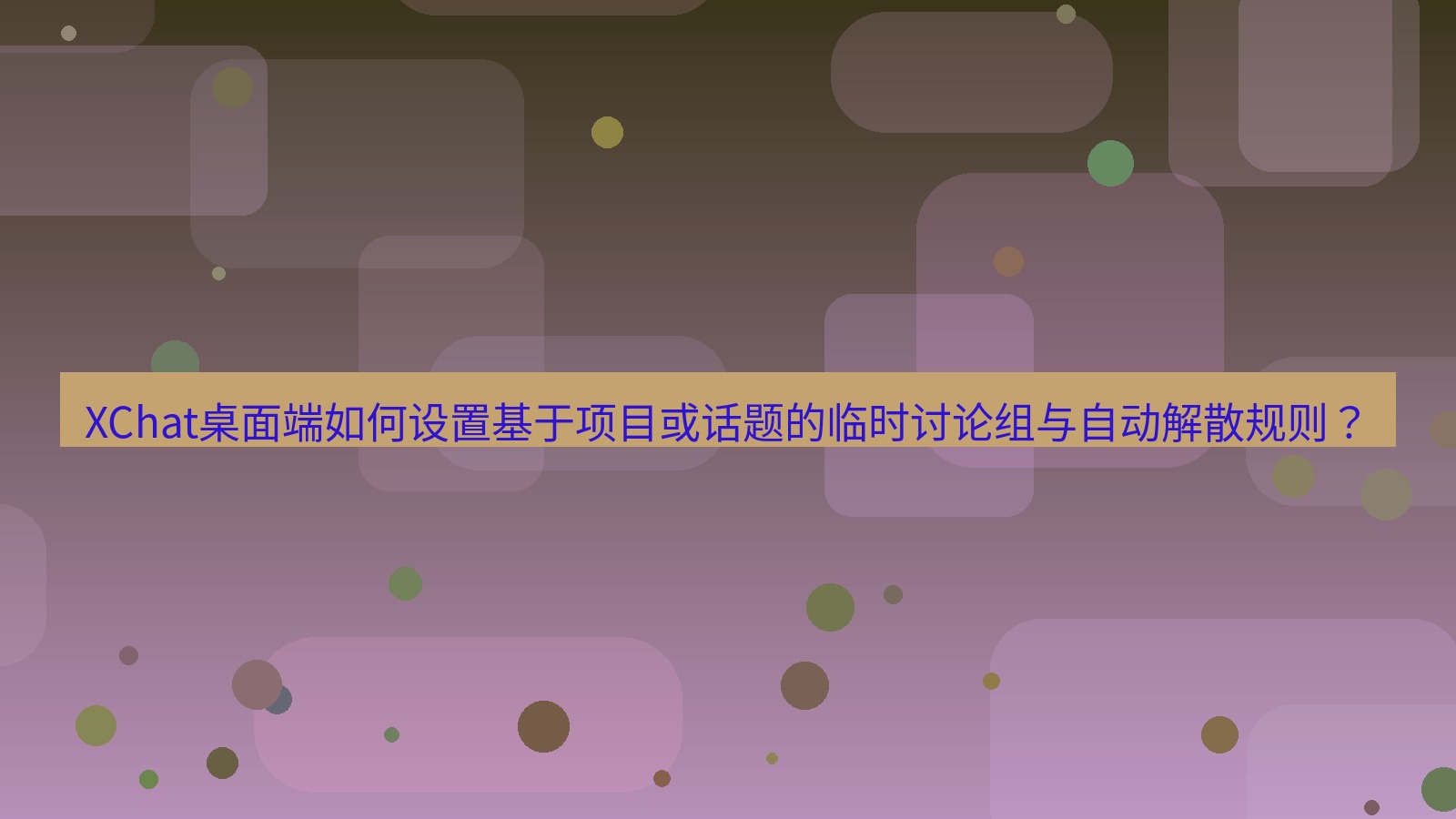 xchat XChat桌面端如何设置基于项目或话题的临时讨论组与自动解散规则？