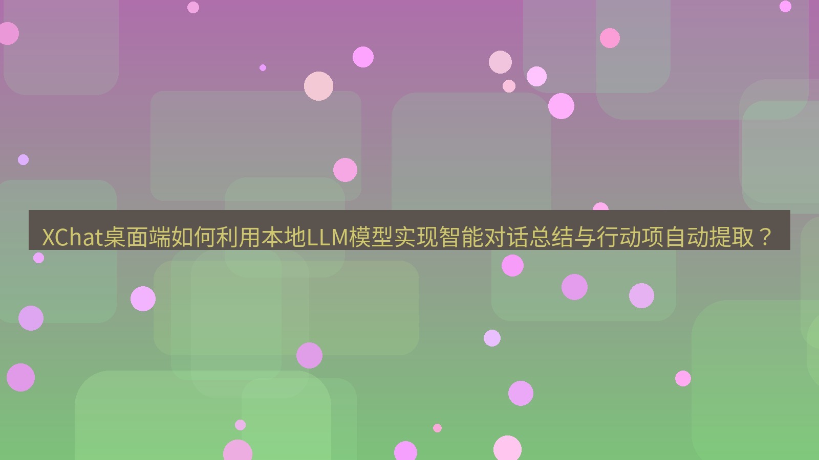 xchat XChat桌面端如何利用本地LLM模型实现智能对话总结与行动项自动提取？
