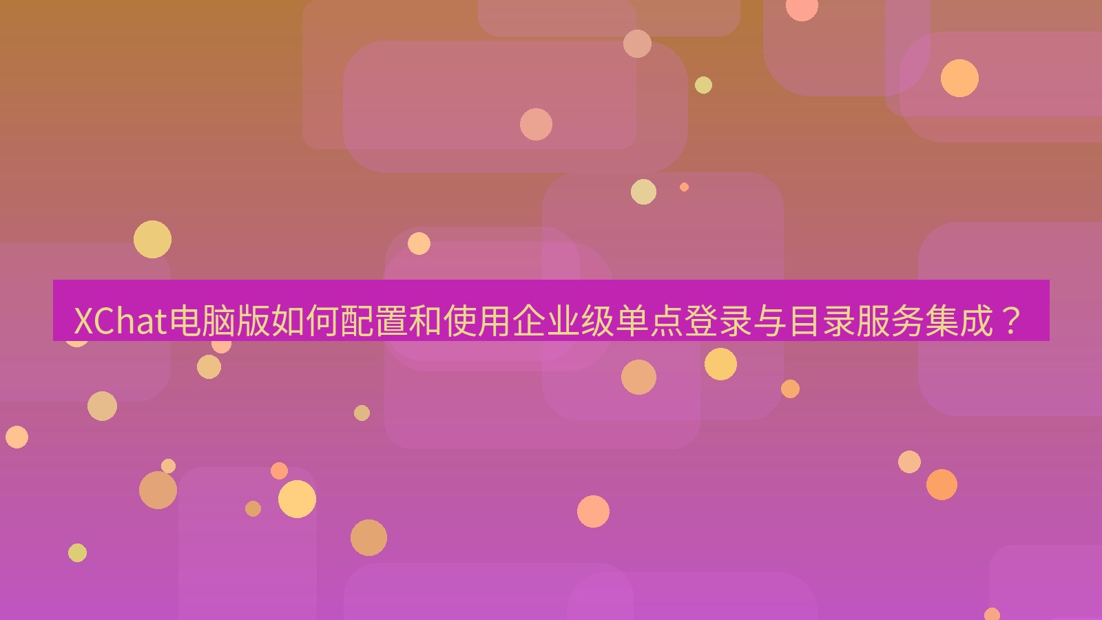 xchat XChat电脑版如何配置和使用企业级单点登录与目录服务集成？