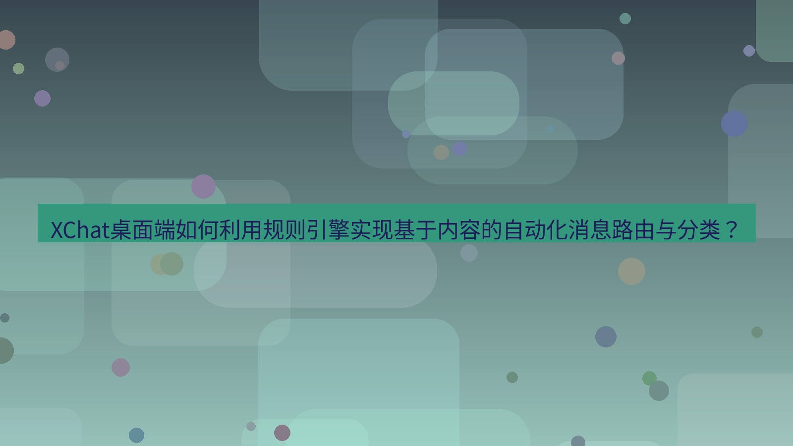 xchat XChat桌面端如何利用规则引擎实现基于内容的自动化消息路由与分类？