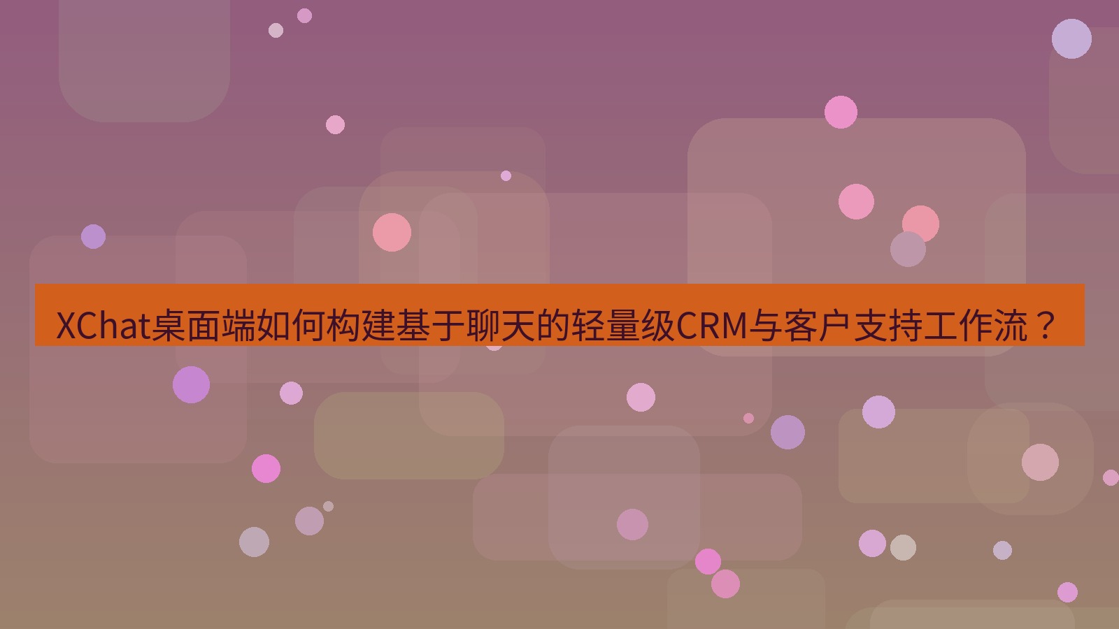 xchat XChat桌面端如何构建基于聊天的轻量级CRM与客户支持工作流？