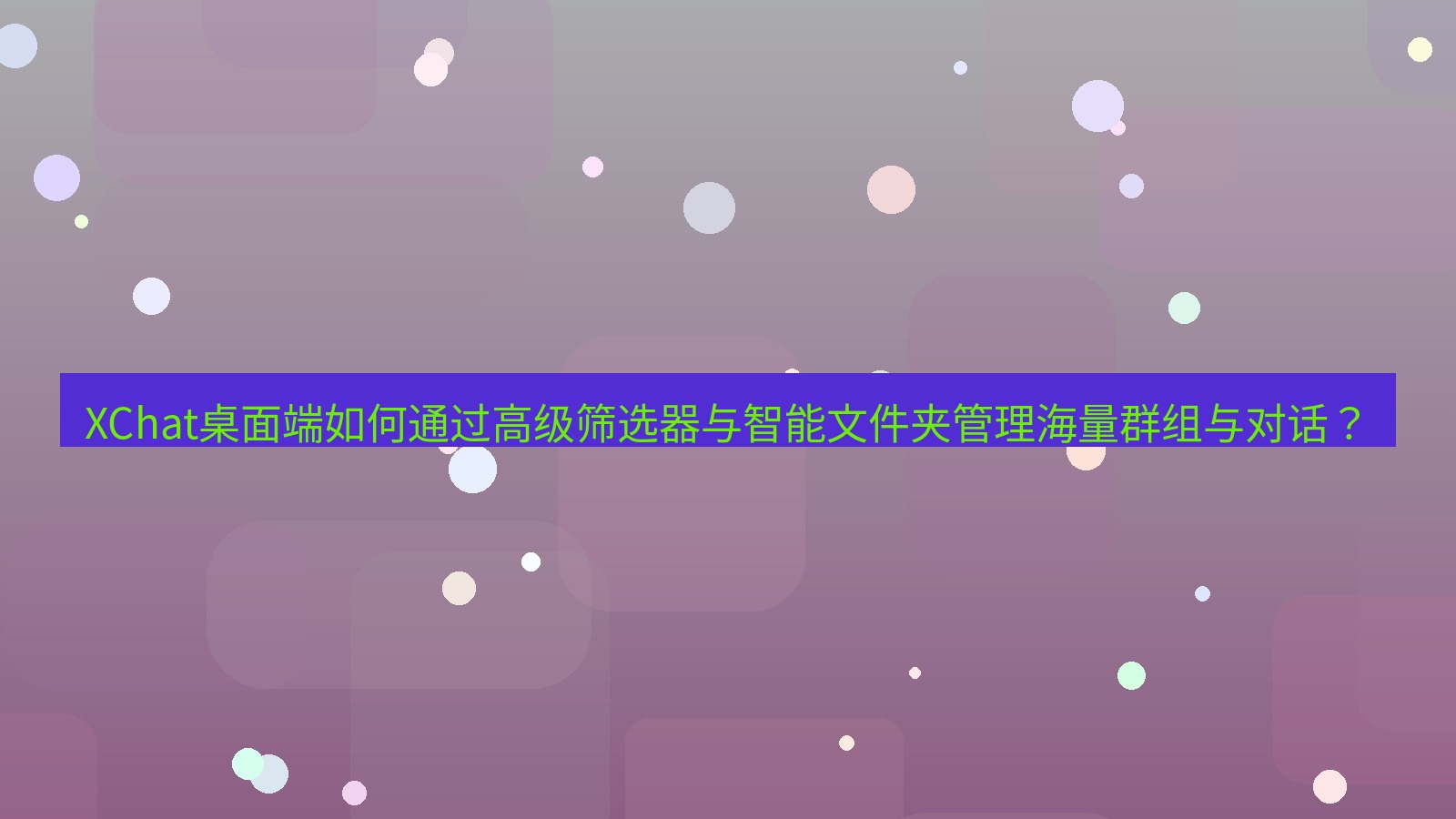 xchat XChat桌面端如何通过高级筛选器与智能文件夹管理海量群组与对话？
