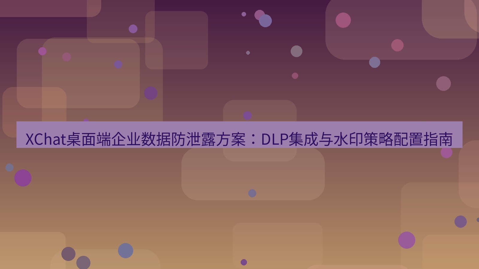 xchat XChat桌面端企业数据防泄露方案：DLP集成与水印策略配置指南