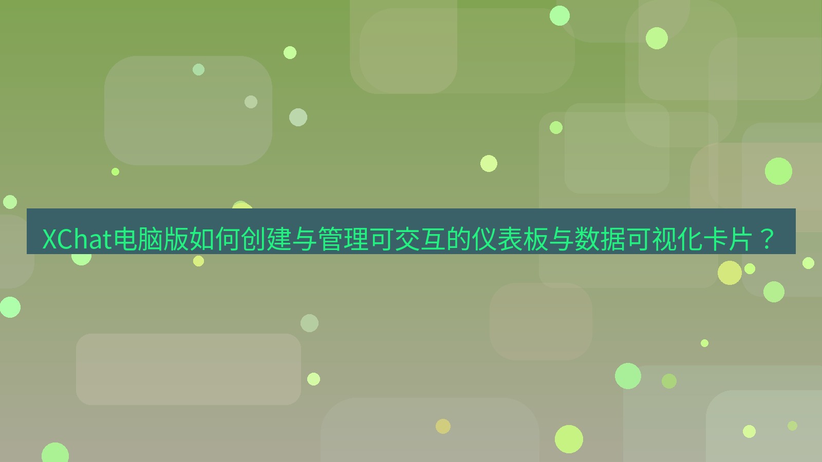 xchat XChat电脑版如何创建与管理可交互的仪表板与数据可视化卡片？
