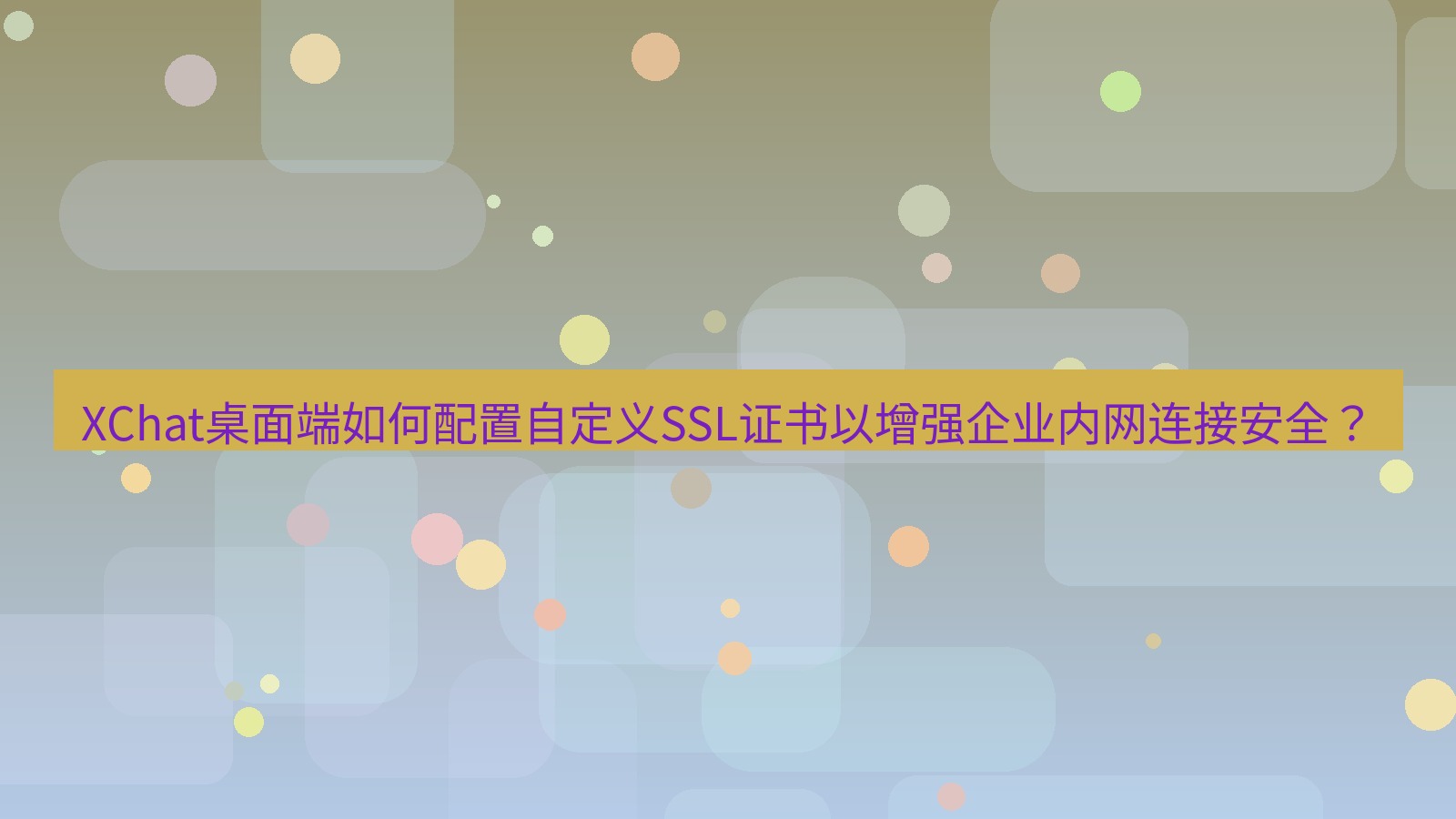xchat XChat桌面端如何配置自定义SSL证书以增强企业内网连接安全？