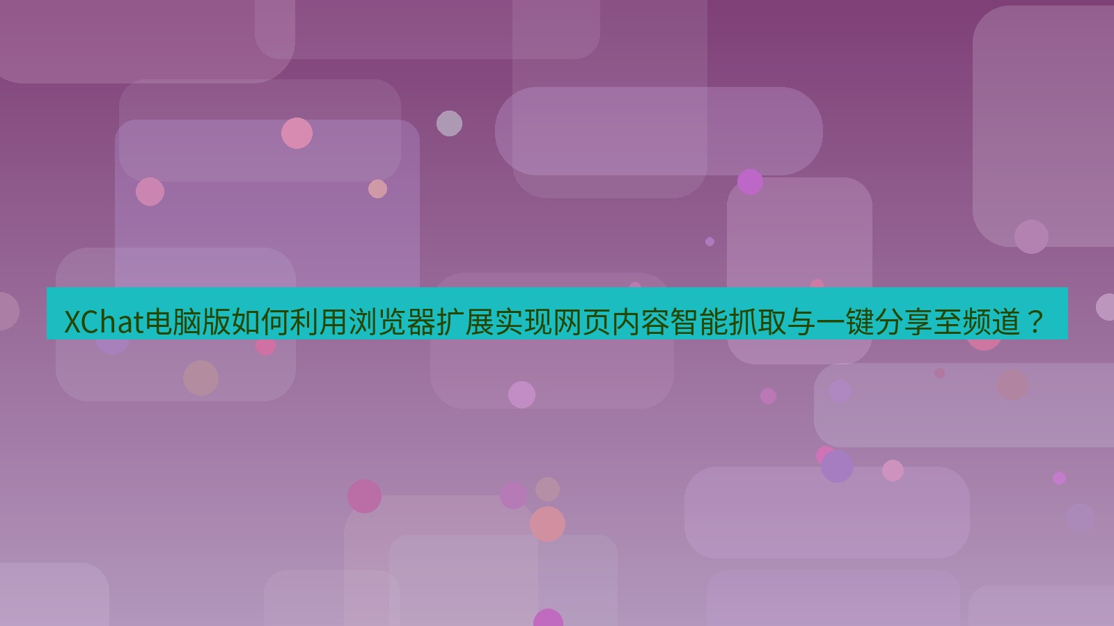 xchat XChat电脑版如何利用浏览器扩展实现网页内容智能抓取与一键分享至频道？