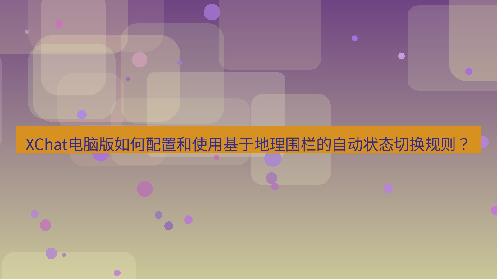 xchat XChat电脑版如何配置和使用基于地理围栏的自动状态切换规则？