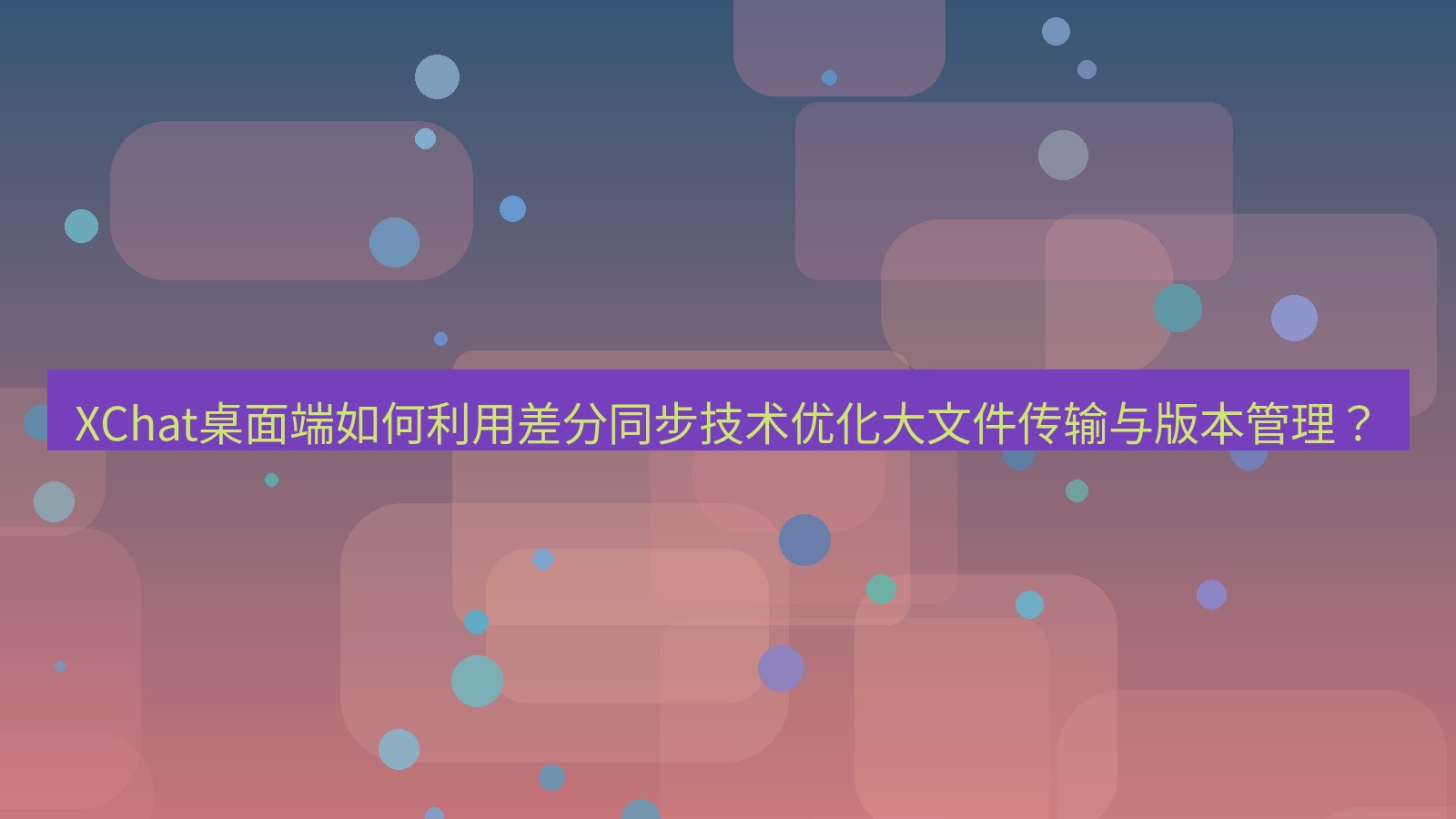 xchat XChat桌面端如何利用差分同步技术优化大文件传输与版本管理？