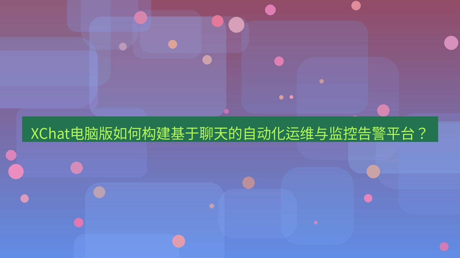xchat XChat电脑版如何构建基于聊天的自动化运维与监控告警平台？