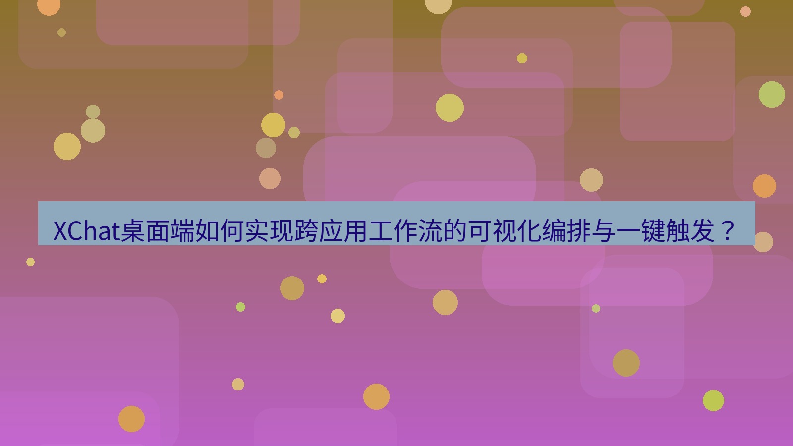 xchat XChat桌面端如何实现跨应用工作流的可视化编排与一键触发？