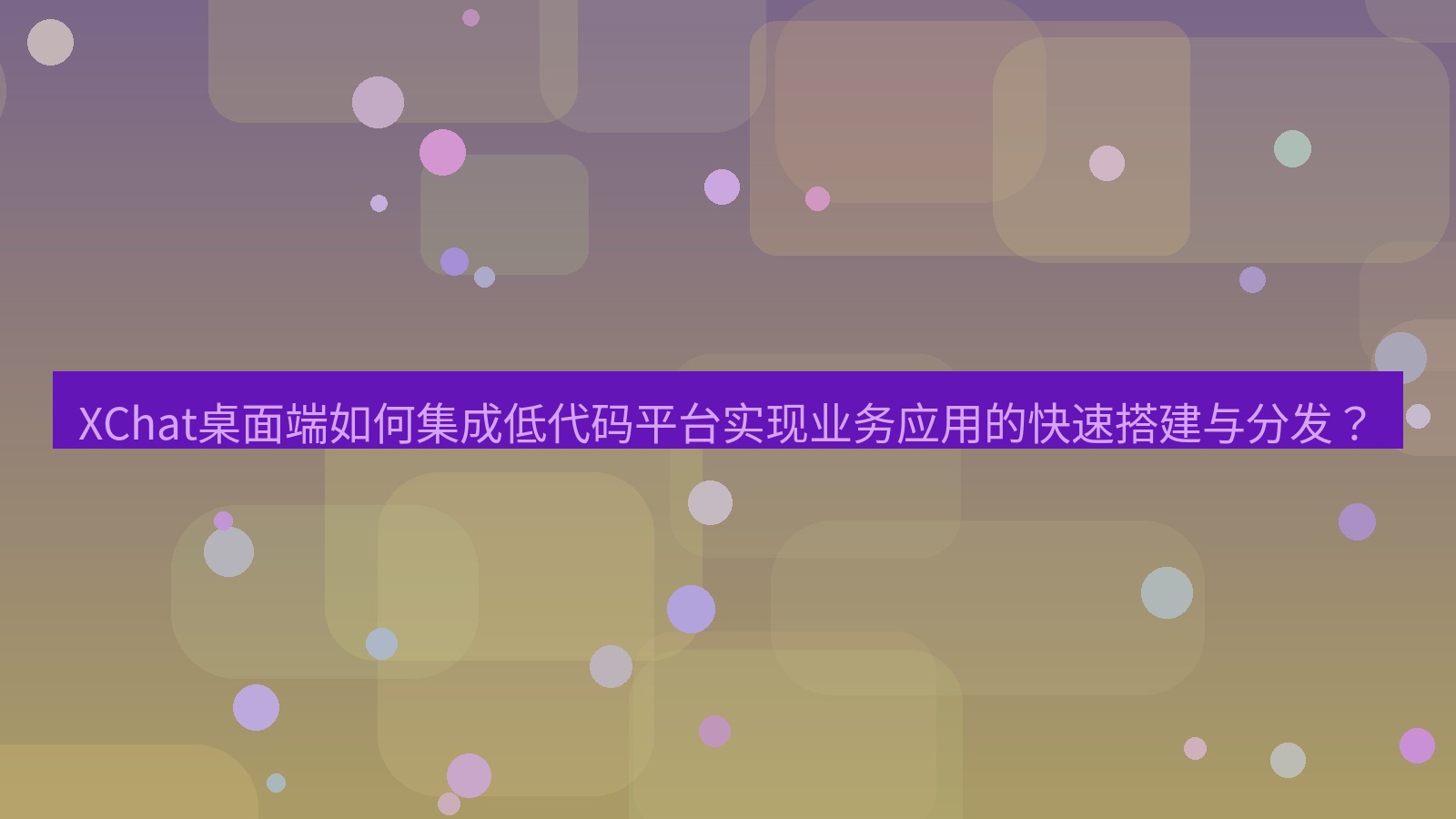 xchat XChat桌面端如何集成低代码平台实现业务应用的快速搭建与分发？