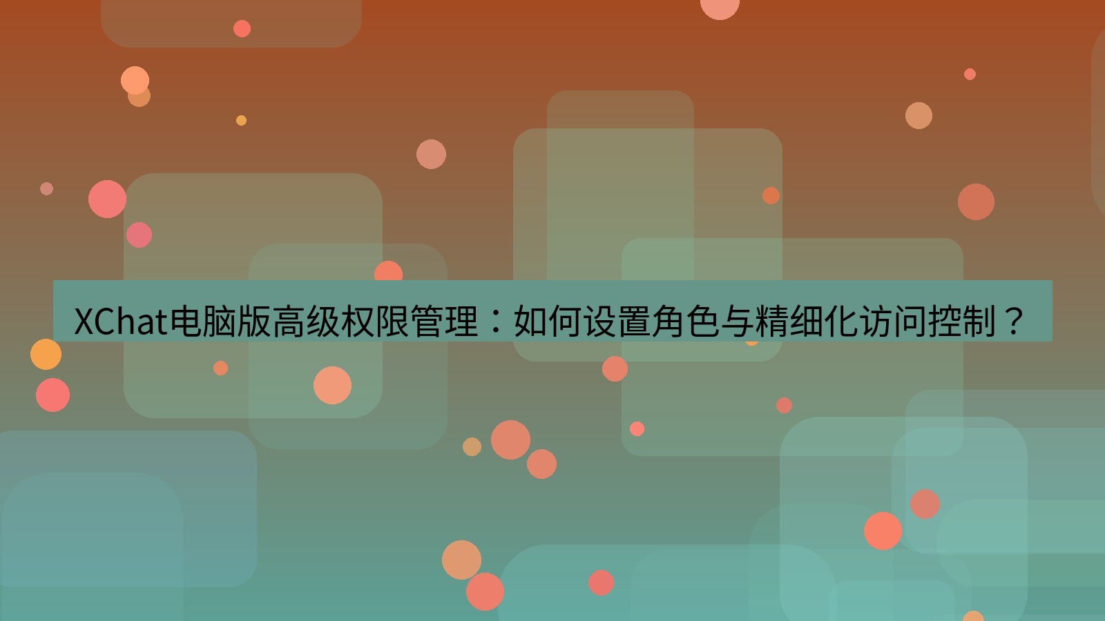 xchat XChat电脑版高级权限管理：如何设置角色与精细化访问控制？