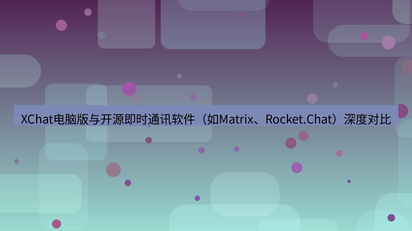 xchat XChat电脑版与开源即时通讯软件（如Matrix、Rocket.Chat）深度对比