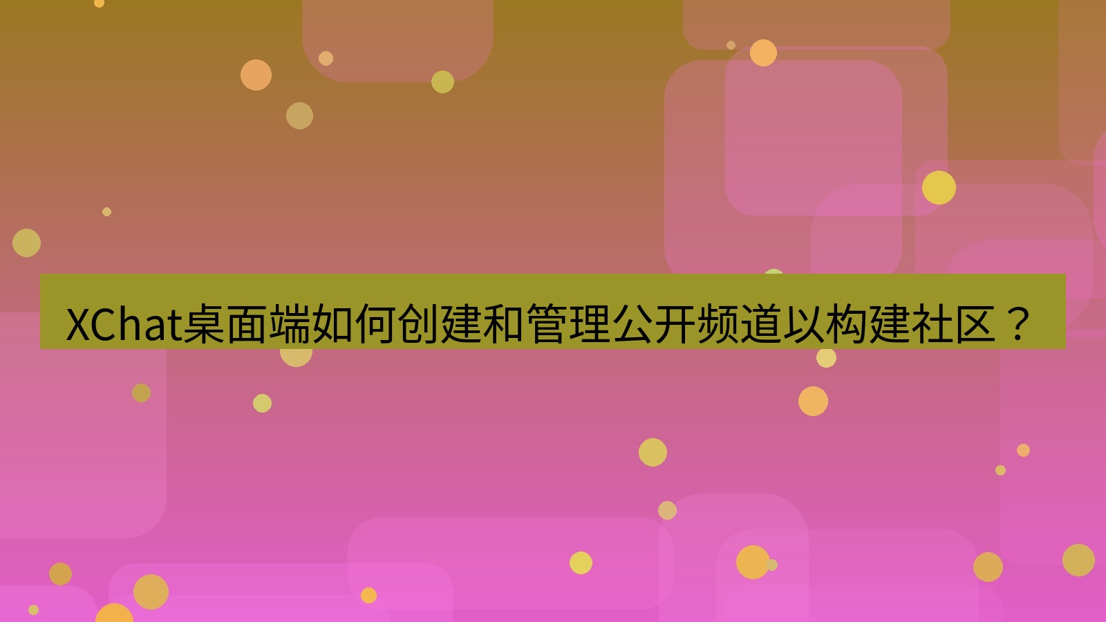 xchat XChat桌面端如何创建和管理公开频道以构建社区？