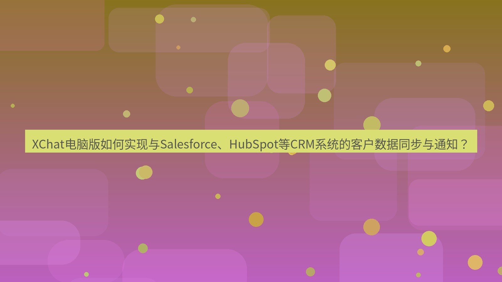 xchat XChat电脑版如何实现与Salesforce、HubSpot等CRM系统的客户数据同步与通知？