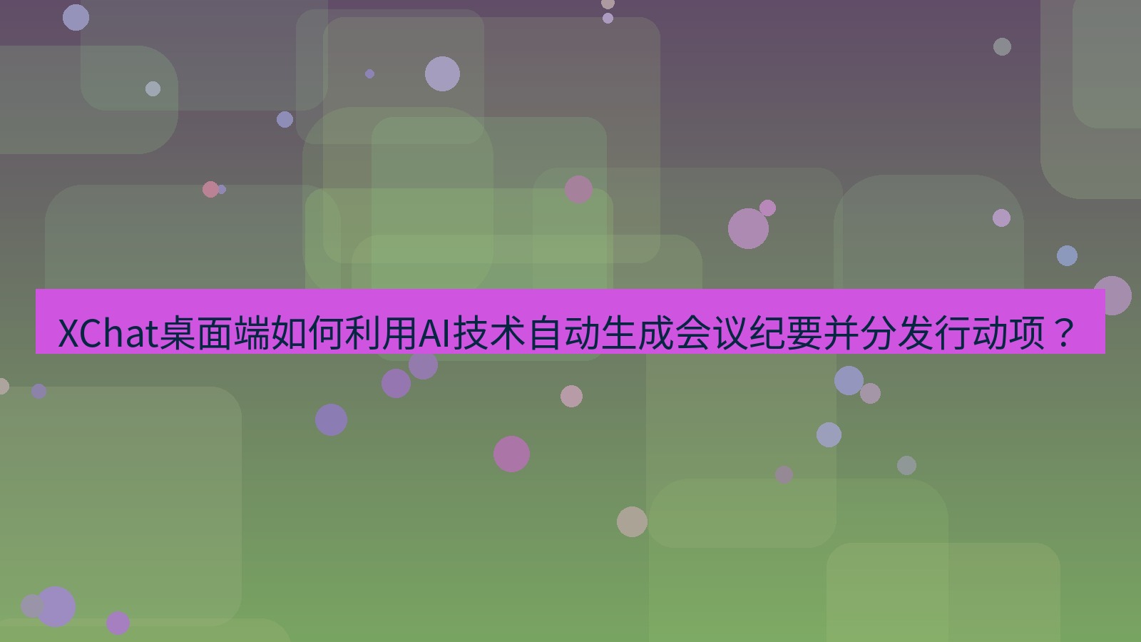 xchat XChat桌面端如何利用AI技术自动生成会议纪要并分发行动项？