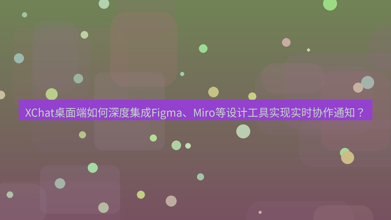 xchat XChat桌面端如何深度集成Figma、Miro等设计工具实现实时协作通知？