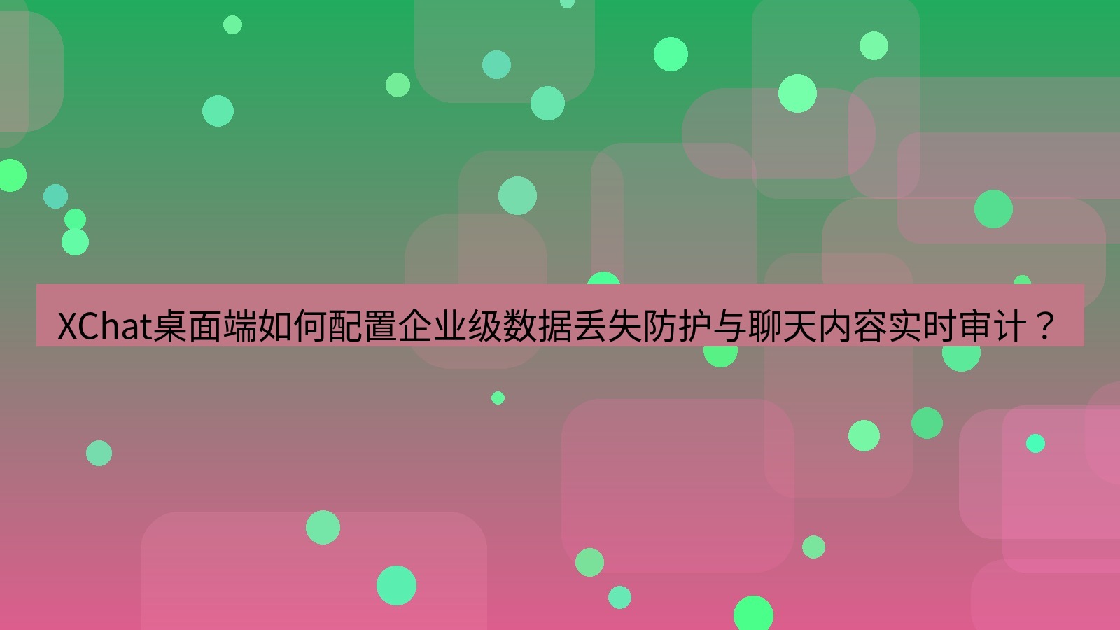 xchat XChat桌面端如何配置企业级数据丢失防护与聊天内容实时审计？