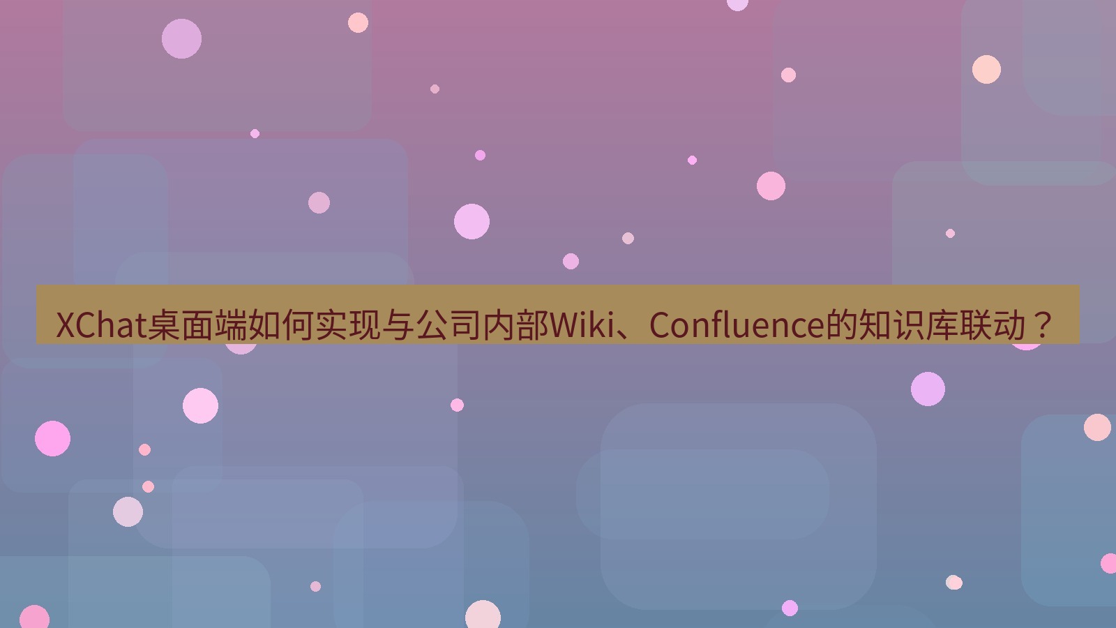 xchat XChat桌面端如何实现与公司内部Wiki、Confluence的知识库联动？