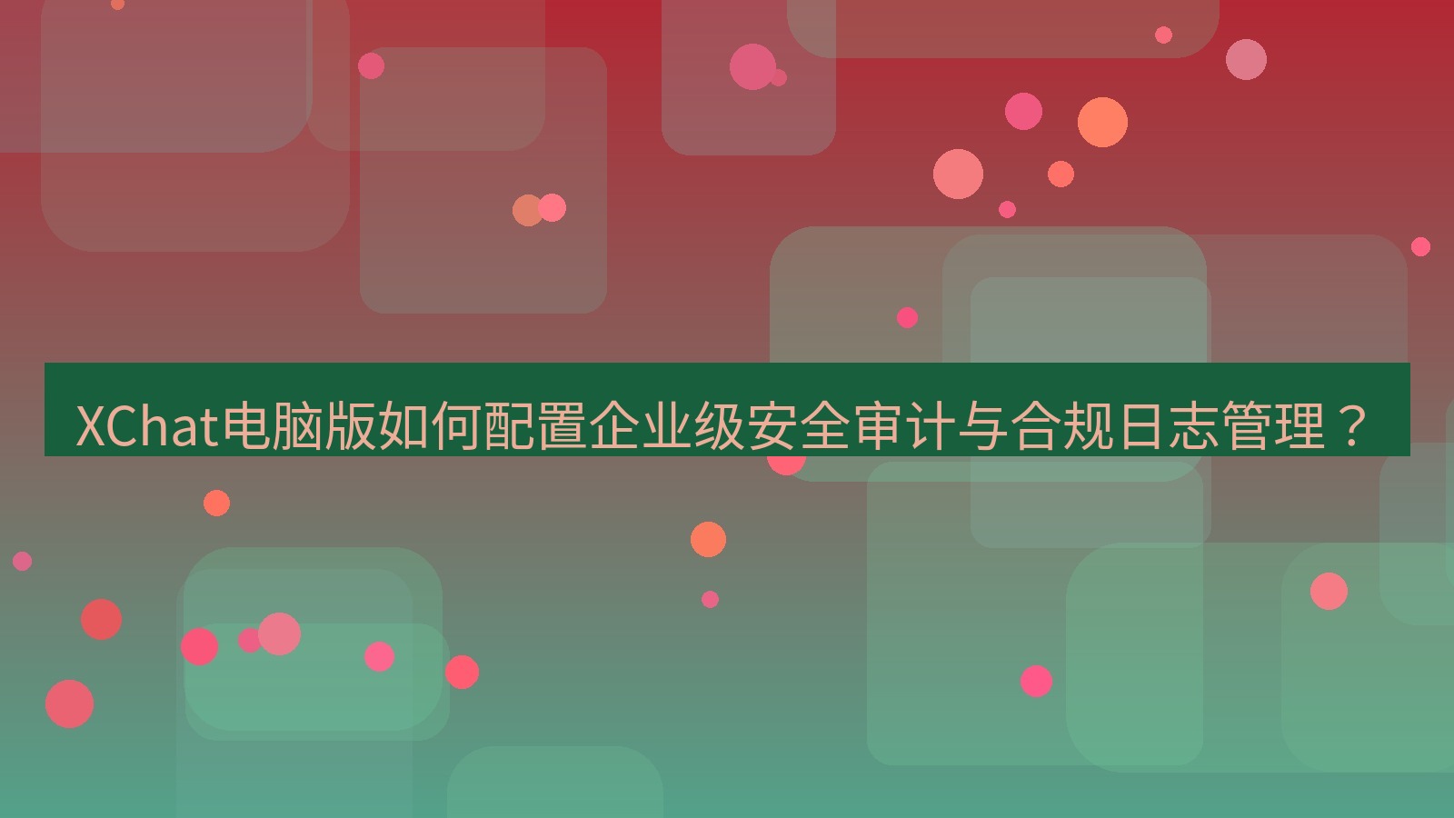 xchat XChat电脑版如何配置企业级安全审计与合规日志管理？