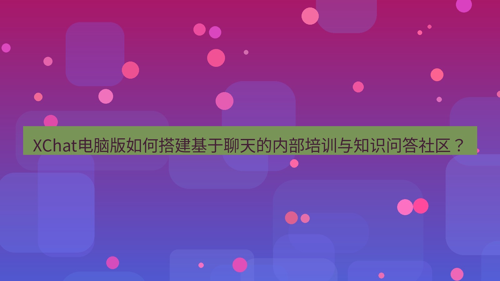 xchat XChat电脑版如何搭建基于聊天的内部培训与知识问答社区？