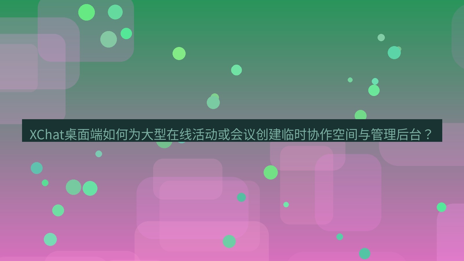 xchat XChat桌面端如何为大型在线活动或会议创建临时协作空间与管理后台？