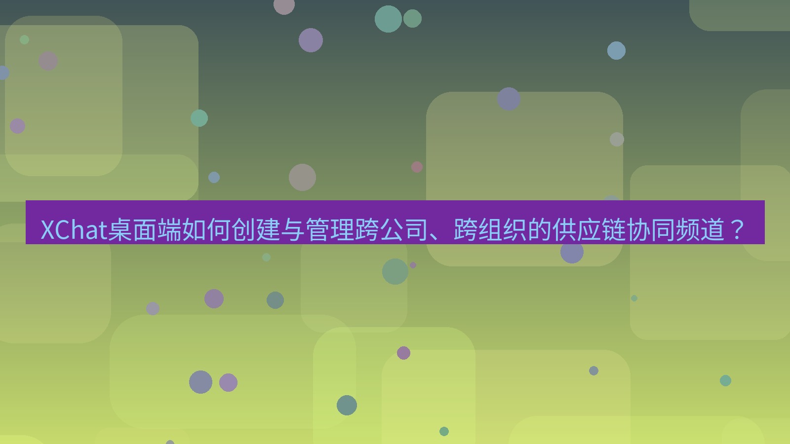 xchat XChat桌面端如何创建与管理跨公司、跨组织的供应链协同频道？