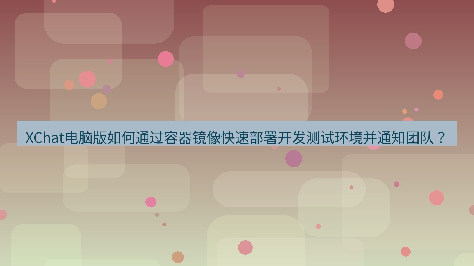 xchat XChat电脑版如何通过容器镜像快速部署开发测试环境并通知团队？