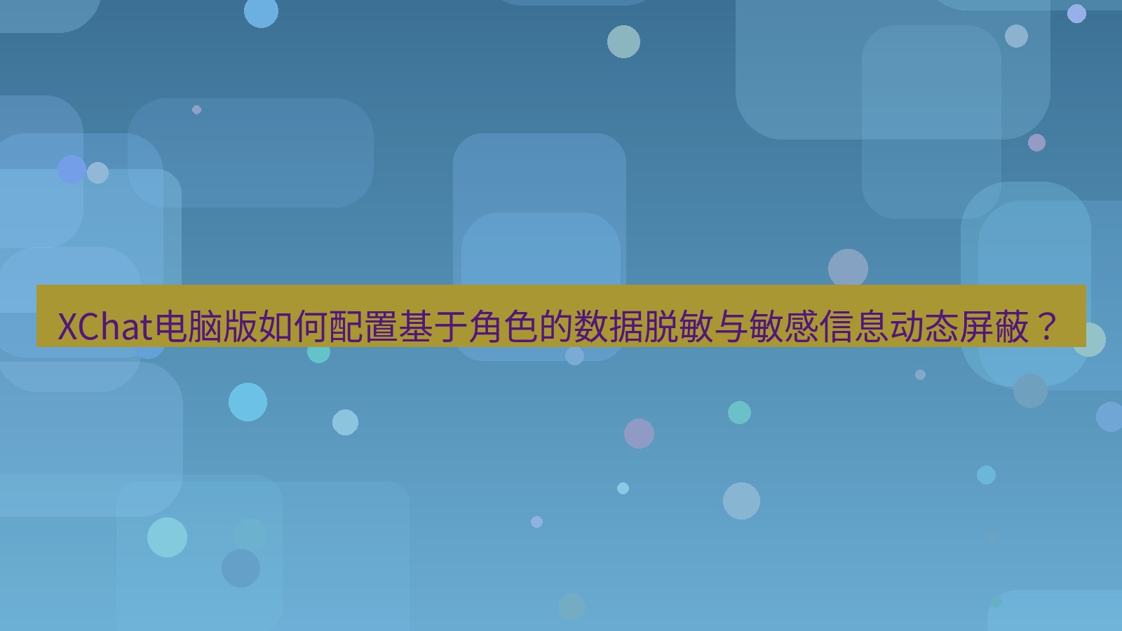 xchat XChat电脑版如何配置基于角色的数据脱敏与敏感信息动态屏蔽？