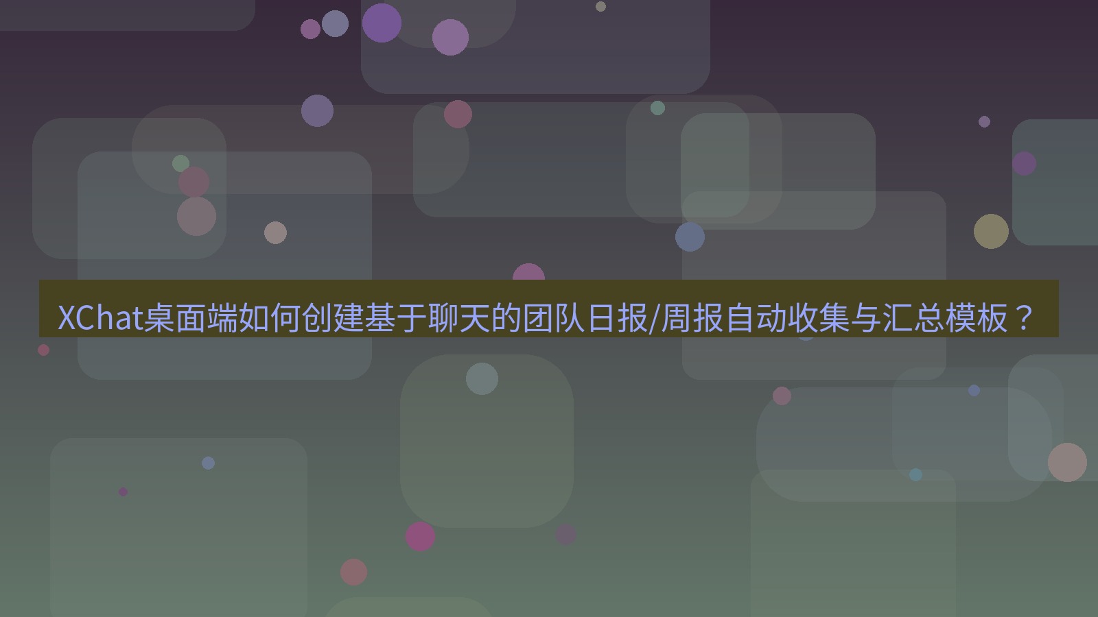 xchat XChat桌面端如何创建基于聊天的团队日报/周报自动收集与汇总模板？