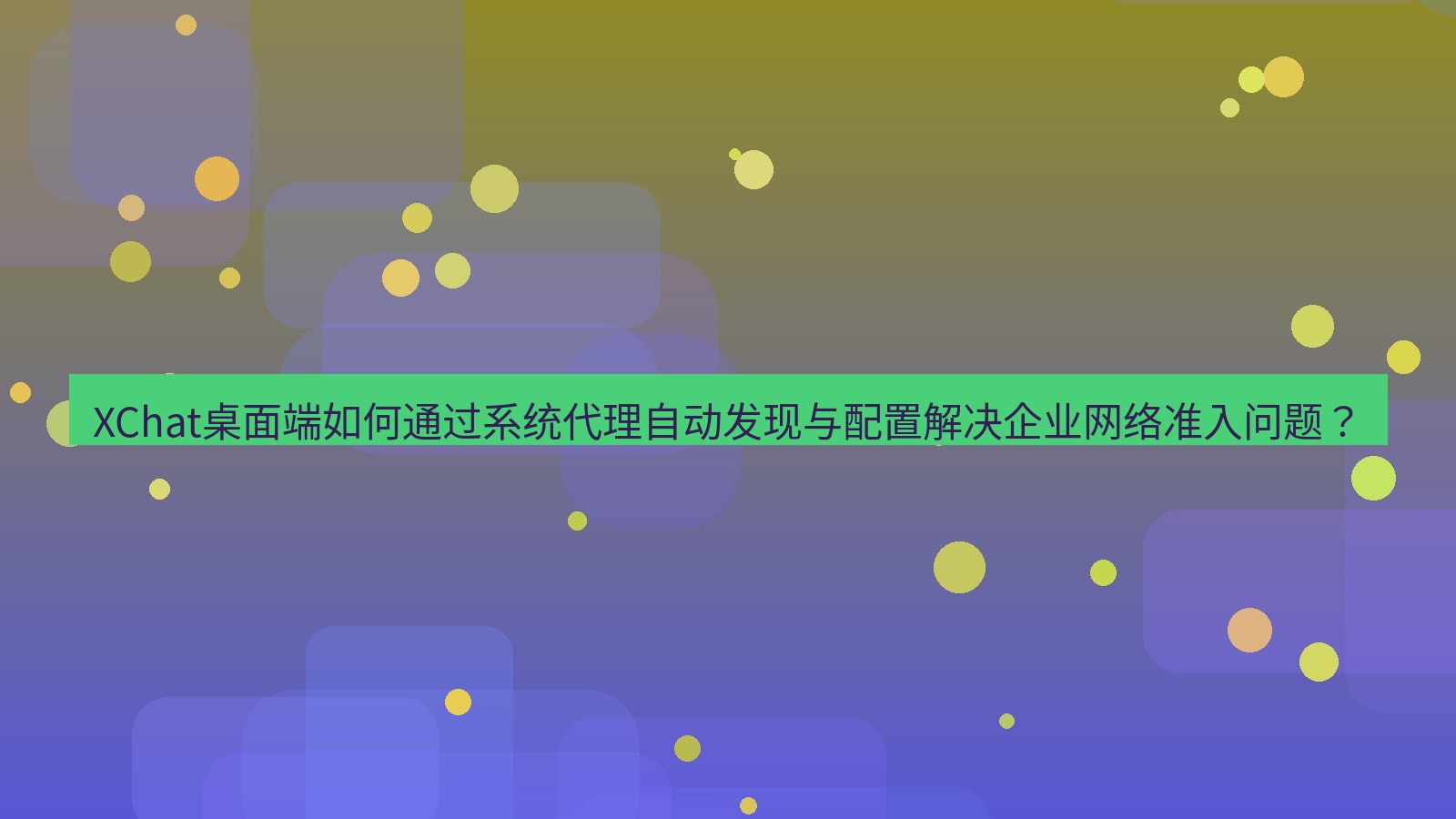 xchat XChat桌面端如何通过系统代理自动发现与配置解决企业网络准入问题？