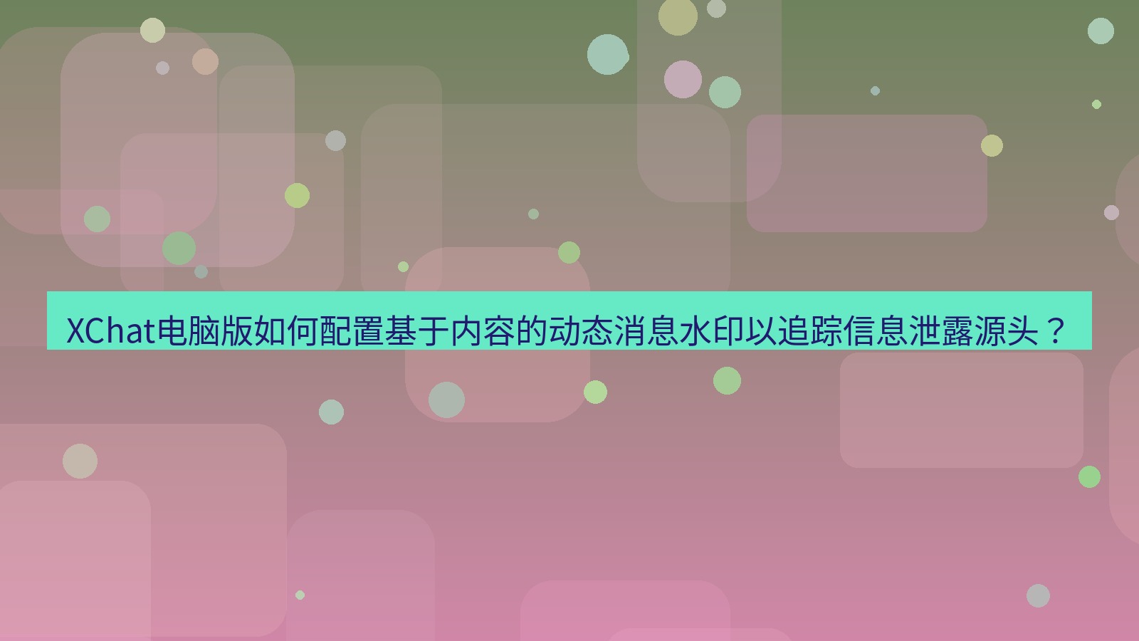 xchat XChat电脑版如何配置基于内容的动态消息水印以追踪信息泄露源头？