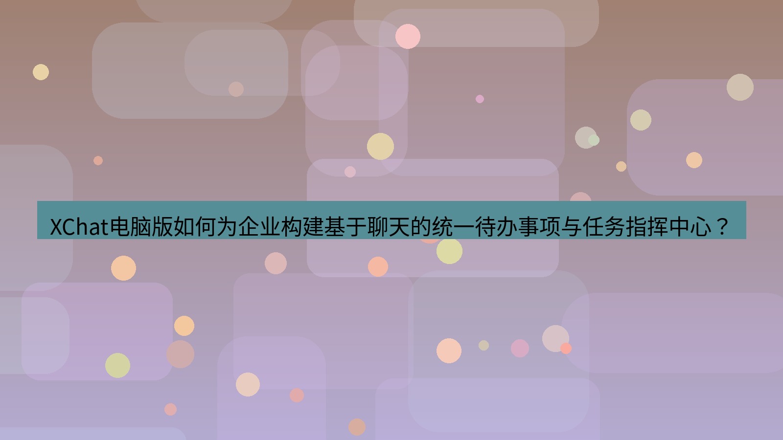 xchat XChat电脑版如何为企业构建基于聊天的统一待办事项与任务指挥中心？