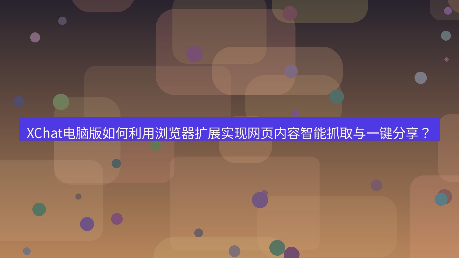 xchat XChat电脑版如何利用浏览器扩展实现网页内容智能抓取与一键分享？