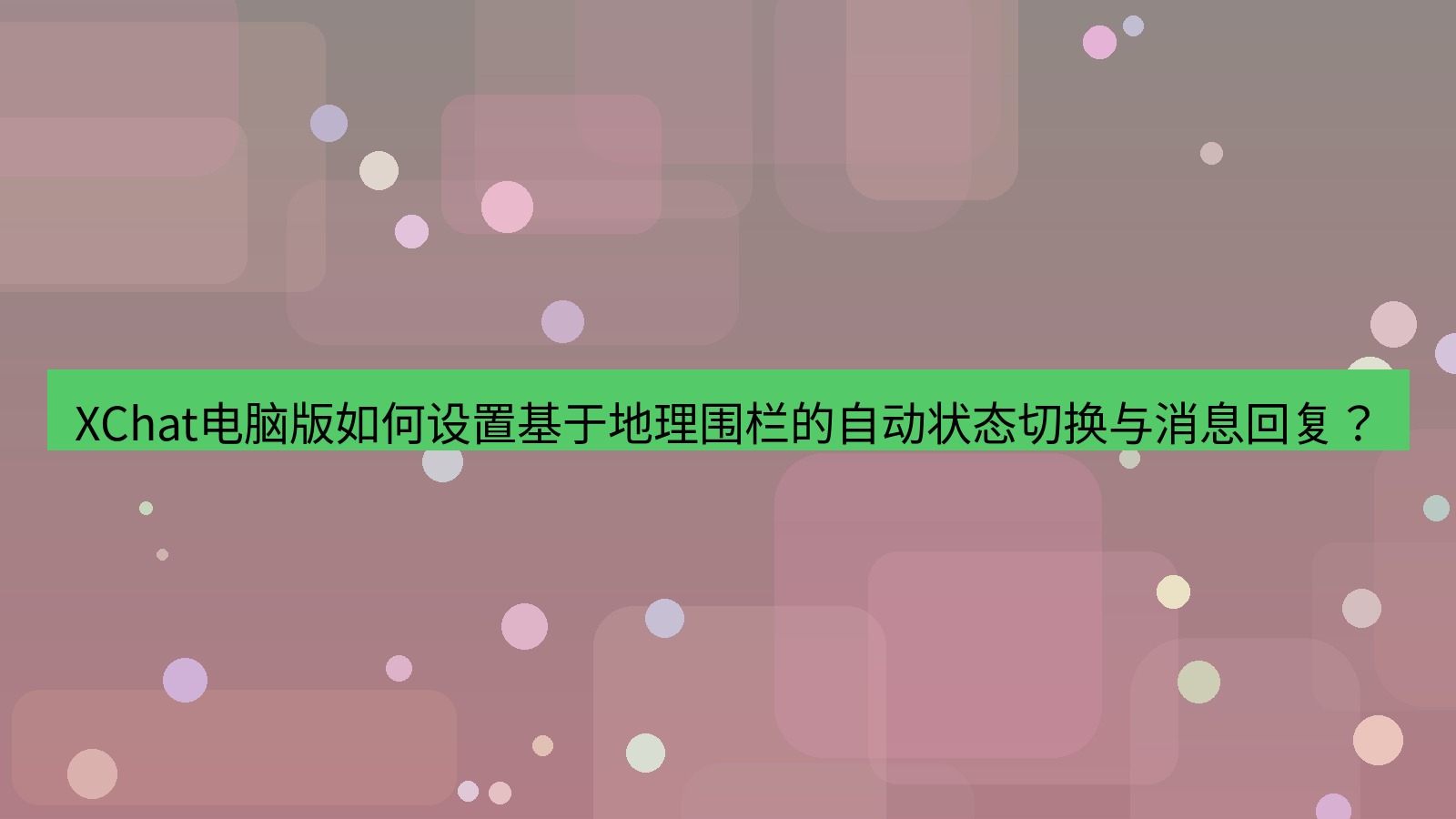 xchat XChat电脑版如何设置基于地理围栏的自动状态切换与消息回复？