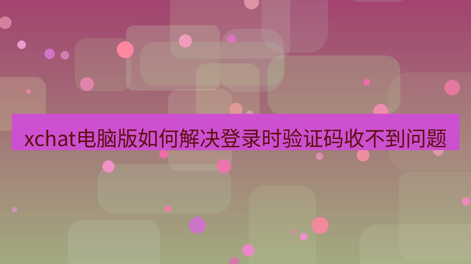 xchat电脑版 xchat电脑版如何解决登录时验证码收不到问题
