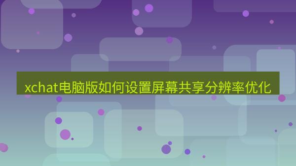 xchat电脑版如何设置屏幕共享分辨率优化