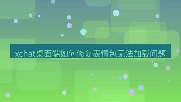 xchat桌面端如何修复表情包无法加载问题