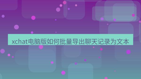 xchat电脑版如何批量导出聊天记录为文本