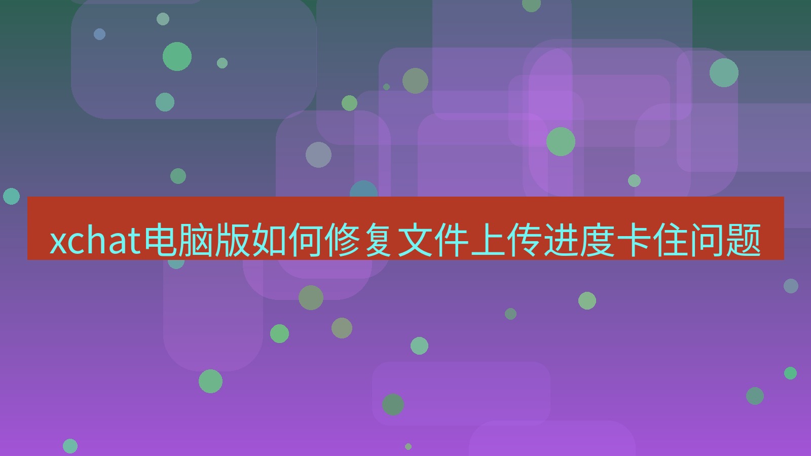 xchat电脑版 xchat电脑版如何修复文件上传进度卡住问题