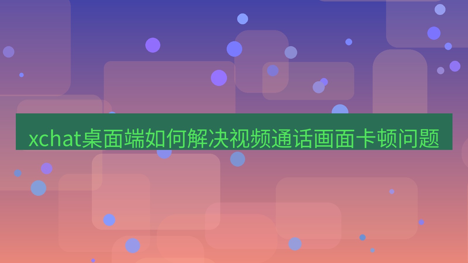 xchat电脑版 xchat桌面端如何解决视频通话画面卡顿问题
