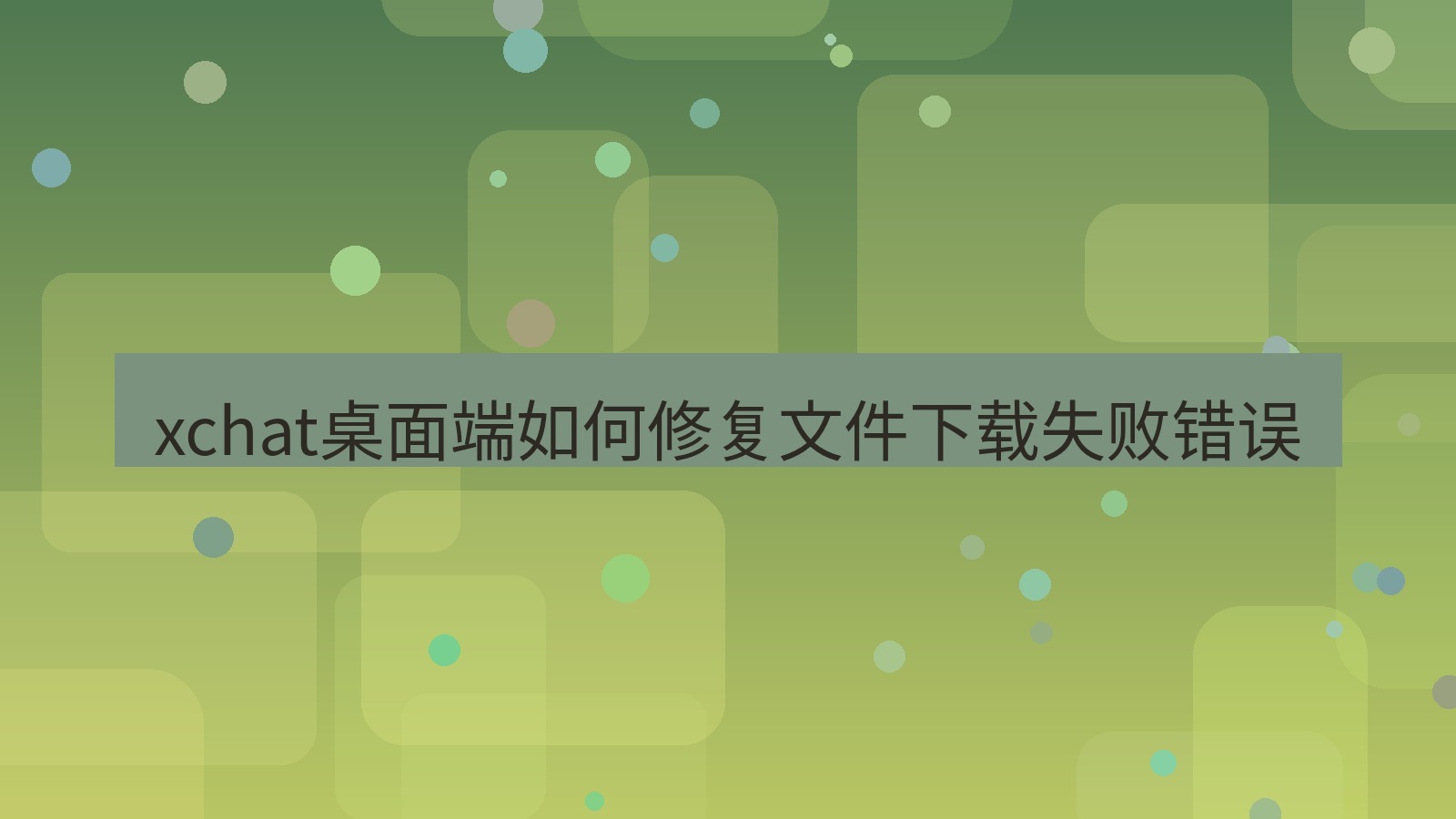 xchat电脑版 xchat桌面端如何修复文件下载失败错误