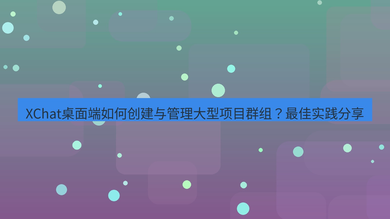 xchat XChat桌面端如何创建与管理大型项目群组？最佳实践分享